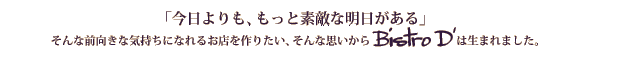 「今日よりも、もっと素敵な明日がある」そんな前向きな気持ちになれるお店を作りたい、そんな思いからBISTRO D '[ビストロディーダッシュ]は生まれました